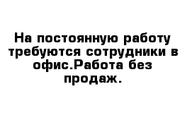 На постоянную работу требуются сотрудники в офис.Работа без продаж.